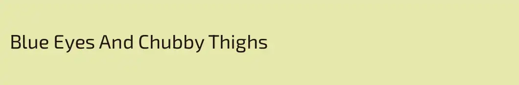 Blue Eyes And Chubby Thighs